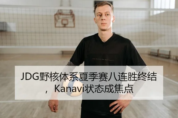 JDG野核体系夏季赛八连胜终结，Kanavi状态成焦点