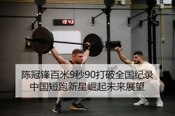陈冠锋百米9秒90打破全国纪录中国短跑新星崛起未来展望